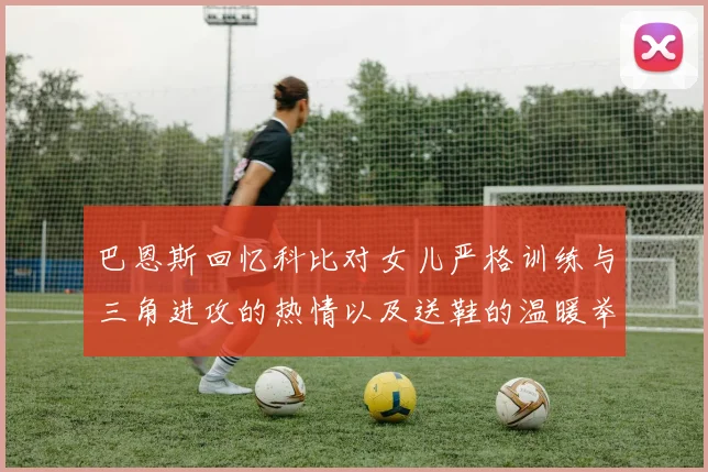 巴恩斯回忆科比对女儿严格训练与三角进攻的热情以及送鞋的温暖举动