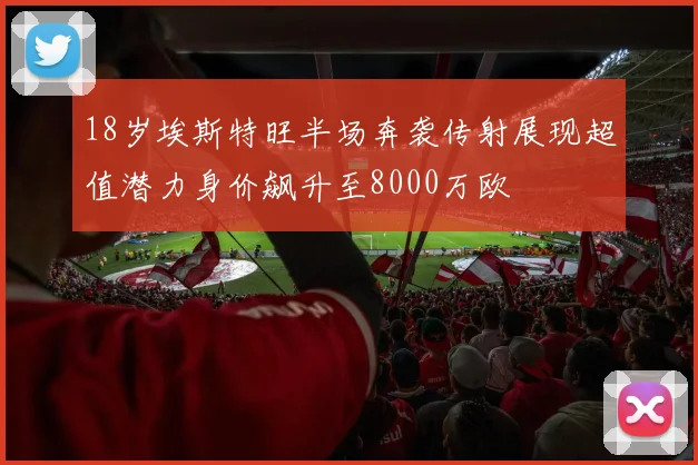 18岁埃斯特旺半场奔袭传射展现超值潜力身价飙升至8000万欧