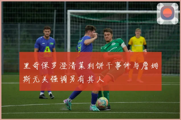 里奇保罗澄清莱利饼干事件与詹姆斯无关强调另有其人