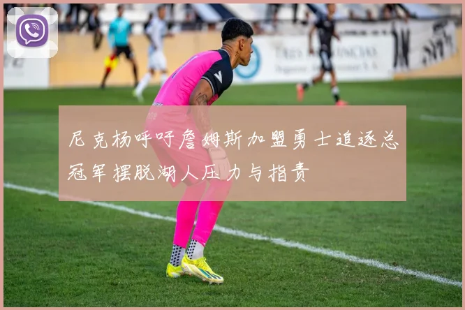 尼克杨呼吁詹姆斯加盟勇士追逐总冠军摆脱湖人压力与指责