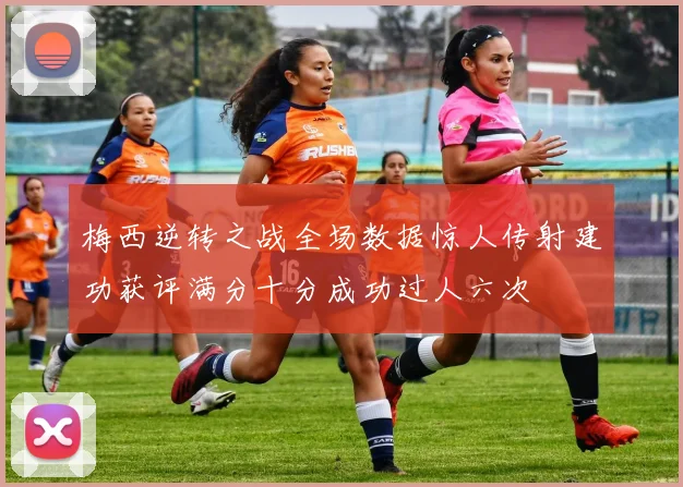 梅西逆转之战全场数据惊人传射建功获评满分十分成功过人六次
