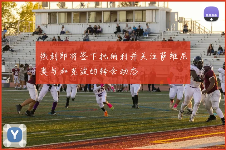 热刺即将签下托纳利并关注萨维尼奥与加克波的转会动态