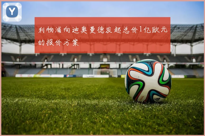 利物浦向迪奥曼德发起总价1亿欧元的报价方案