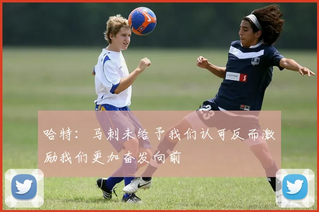 哈特：马刺未给予我们认可反而激励我们更加奋发向前