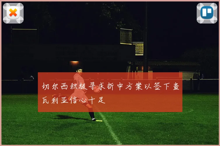 切尔西积极寻求折中方案以签下查瓦利亚信心十足