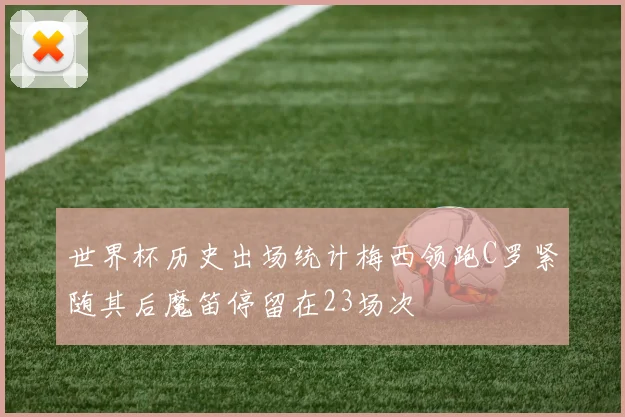 世界杯历史出场统计梅西领跑C罗紧随其后魔笛停留在23场次