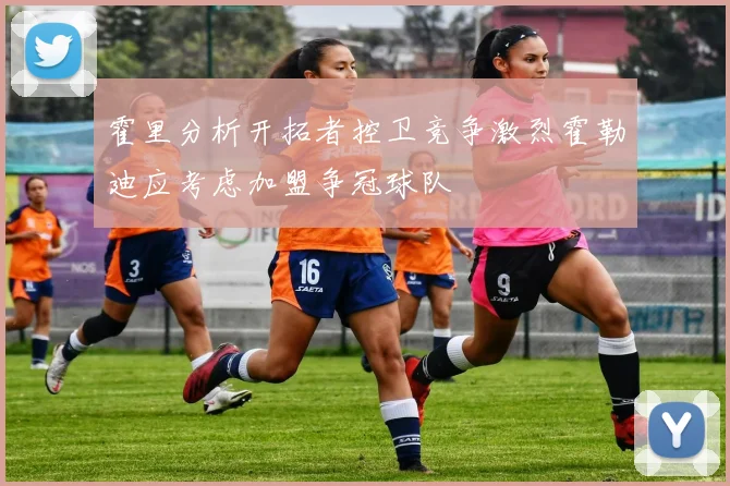 霍里分析开拓者控卫竞争激烈霍勒迪应考虑加盟争冠球队