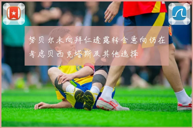 努贝尔未向拜仁透露转会意向仍在考虑贝西克塔斯及其他选择
