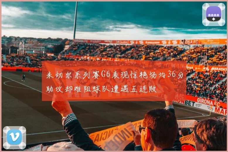 米切尔系列赛G6表现惊艳场均36分助攻却难阻球队遭遇五连败