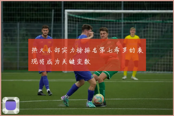 热火东部实力榜排名第七希罗的表现将成为关键变数