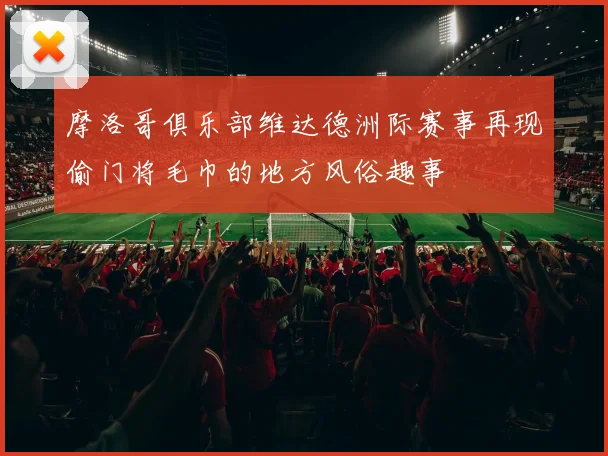 摩洛哥俱乐部维达德洲际赛事再现偷门将毛巾的地方风俗趣事