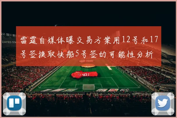 雷霆自媒体曝交易方案用12号和17号签换取快船5号签的可能性分析