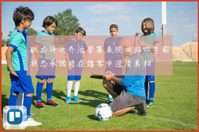 狄龙评论乔治禁赛表现回归四年前状态承诺将在播客中澄清真相
