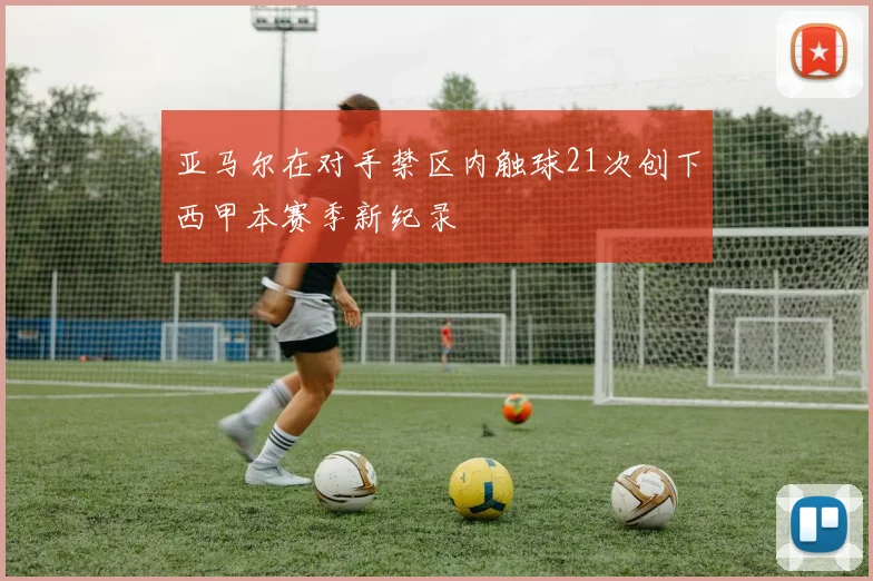 亚马尔在对手禁区内触球21次创下西甲本赛季新纪录