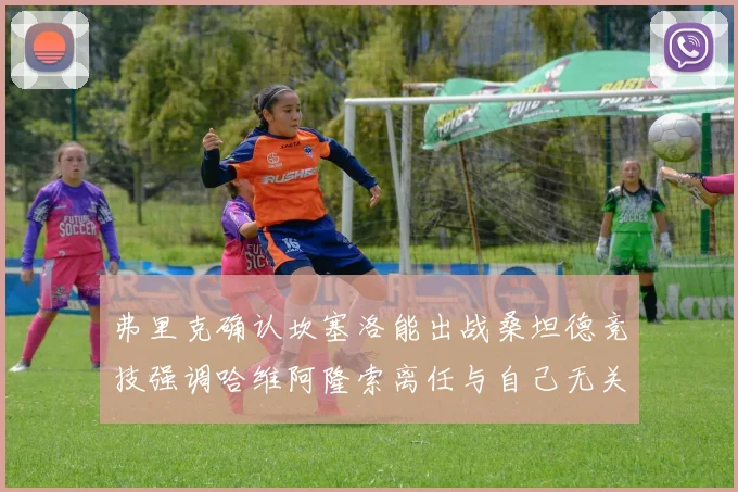 弗里克确认坎塞洛能出战桑坦德竞技强调哈维阿隆索离任与自己无关