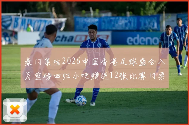 豪门集结2026中国香港足球盛会八月重磅回归小吧赠送12张比赛门票等你来拿