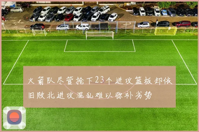 火箭队尽管抢下23个进攻篮板却依旧败北进攻混乱难以弥补劣势