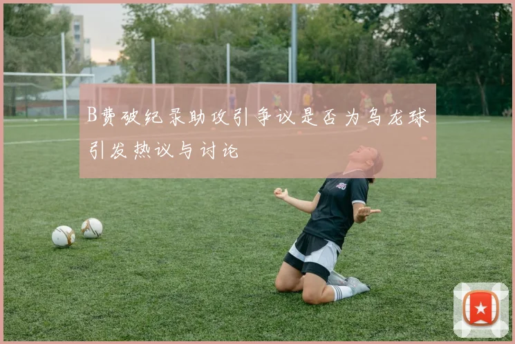 B费破纪录助攻引争议是否为乌龙球引发热议与讨论