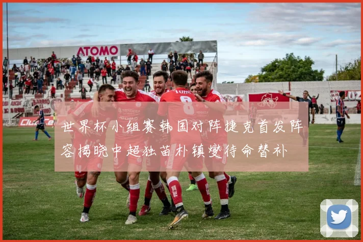 世界杯小组赛韩国对阵捷克首发阵容揭晓中超独苗朴镇燮待命替补