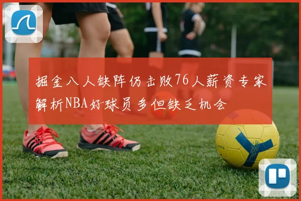 掘金八人缺阵仍击败76人薪资专家解析NBA好球员多但缺乏机会