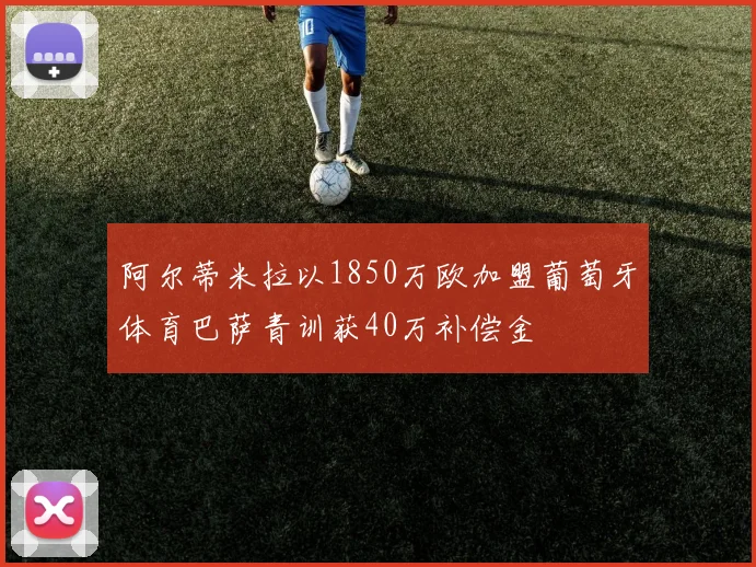 阿尔蒂米拉以1850万欧加盟葡萄牙体育巴萨青训获40万补偿金