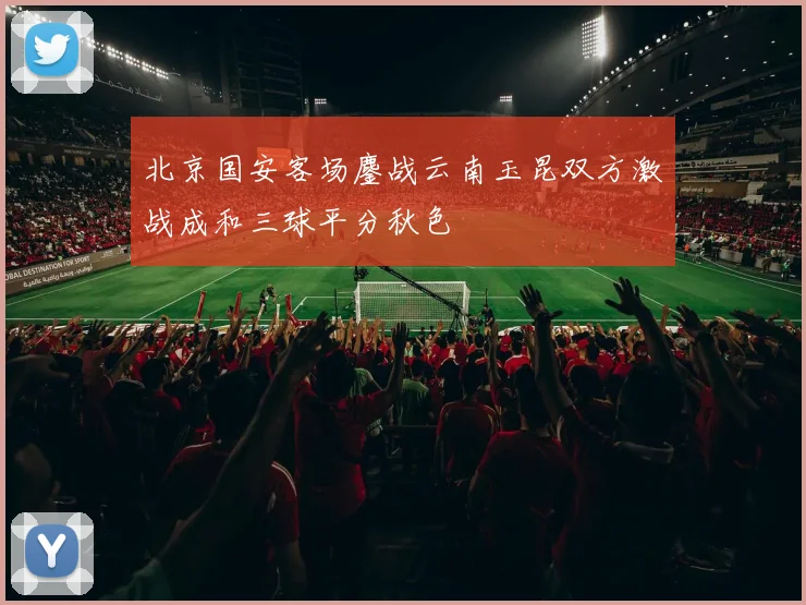 北京国安客场鏖战云南玉昆双方激战成和三球平分秋色