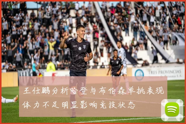 王仕鹏分析哈登与布伦森单挑表现体力不足明显影响竞技状态