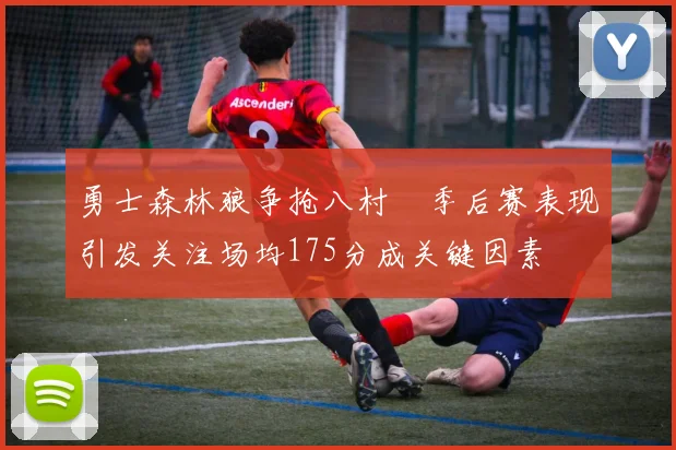 勇士森林狼争抢八村塁季后赛表现引发关注场均175分成关键因素