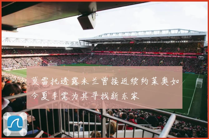 莫雷托透露米兰曾接近续约莱奥如今夏季需为其寻找新东家
