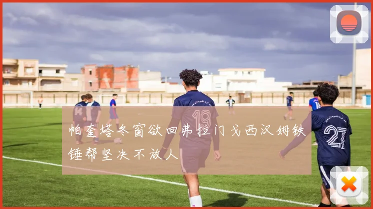 帕奎塔冬窗欲回弗拉门戈西汉姆铁锤帮坚决不放人