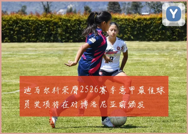 迪马尔科荣膺2526赛季意甲最佳球员奖项将在对博洛尼亚前颁发